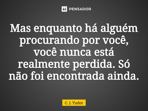 ⁠Mas enquanto há alguém procurando por você, você nunca está realmente perdida. Só não foi encontrada ainda.... Frase de C. J. Tudor.