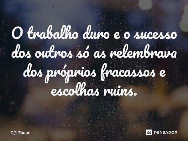 ⁠O trabalho duro e o sucesso dos outros só as relembrava dos próprios fracassos e escolhas ruins.... Frase de C.J. Tudor.