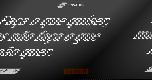 Faça o que quiser, mas não faça o que não quer.... Frase de Cjujubis_dy.