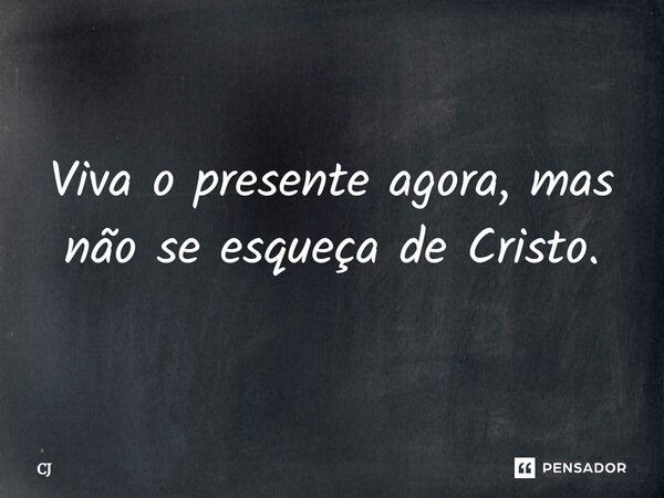 Viva o presente agora, mas não se esqueça de Cristo.... Frase de cj.