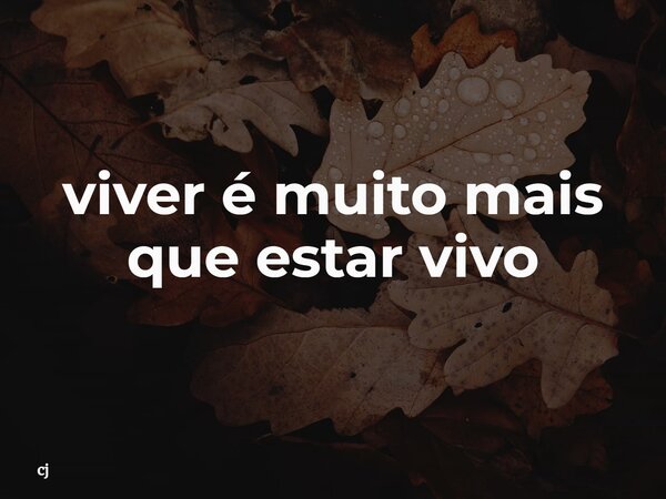 viver é muito mais que estar vivo... Frase de cj.
