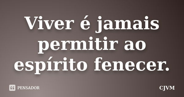 Viver é jamais permitir ao espírito fenecer.... Frase de CJVM.