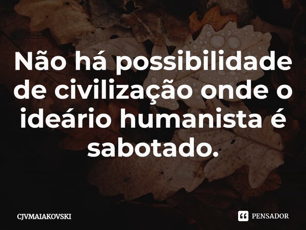 ⁠Não há possibilidade de civilização onde o ideário humanista é sabotado.... Frase de CJVMAIAKOVSKI.