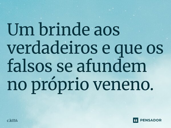 ⁠Um brinde aos verdadeiros e que os falsos se afundem no próprio veneno.... Frase de c.k014.