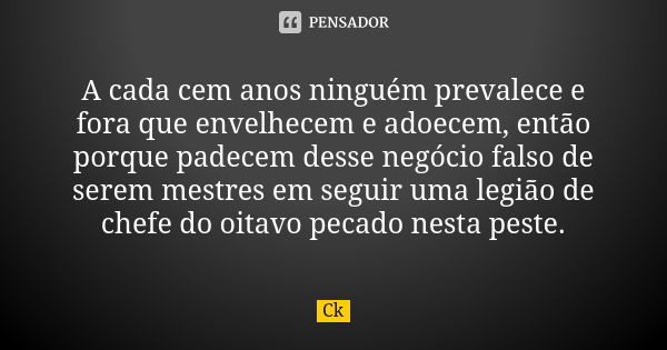 A cada cem anos ninguém prevalece e fora que envelhecem e adoecem, então porque padecem desse negócio falso de serem mestres em seguir uma legião de chefe do oi... Frase de Ck..