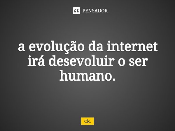 ⁠a evolução da internet irá desevoluir o ser humano.... Frase de Ck..