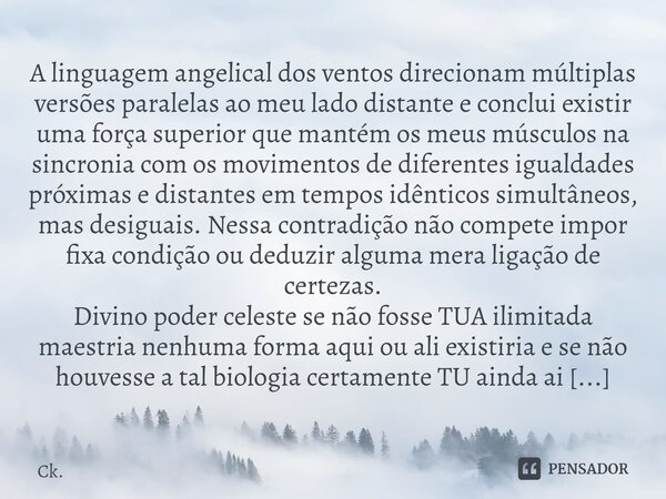 ⁠A linguagem angelical dos ventos direcionam múltiplas versões paralelas ao meu lado distante e conclui existir uma força superior que mantém os meus músculos n... Frase de Ck..