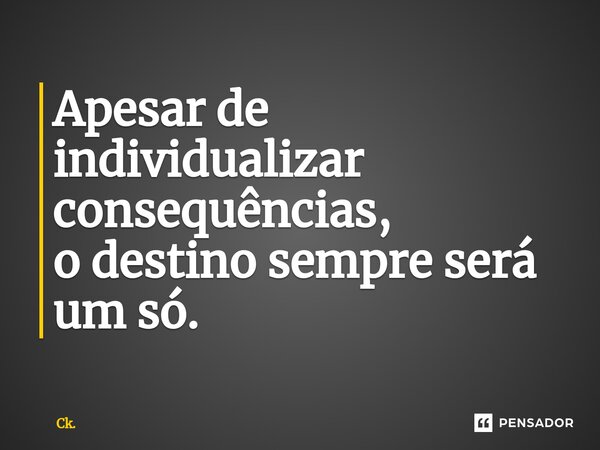 ⁠Apesar de individualizar consequências, o destino sempre será um só.... Frase de Ck..