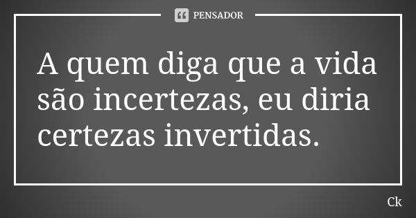 A quem diga que a vida são incertezas, eu diria certezas invertidas.... Frase de Ck.