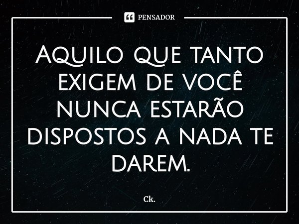 ⁠Aquilo que tanto exigem de você nunca estarão dispostos a nada te darem.... Frase de Ck..