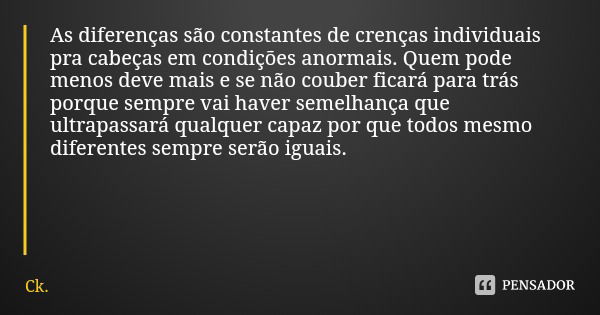 As diferenças são constantes de crenças individuais pra cabeças em condições anormais. Quem pode menos deve mais e se não couber ficará para trás porque sempre ... Frase de Ck..