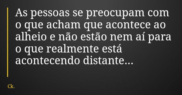 As pessoas se preocupam com o que acham que acontece ao alheio e não estão nem aí para o que realmente está acontecendo distante...... Frase de Ck..