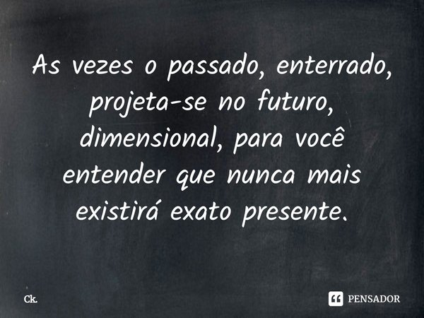 ⁠As vezes o passado, enterrado, projeta-se no futuro, dimensional, para você entender que nunca mais existirá exato presente.... Frase de Ck..