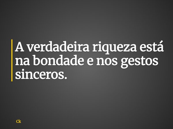 A verdadeira riqueza está na bondade e nos gestos sinceros.... Frase de Ck.
