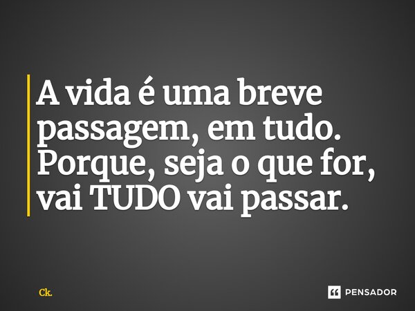 ⁠A vida é uma breve passagem, em tudo. Porque, seja o que for, vai TUDO vai passar.... Frase de Ck..