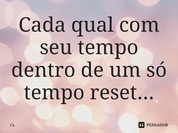 Cada qual com seu tempo dentro de um só tempo reset...... Frase de Ck..