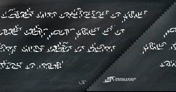 Cada um oferece o que pode dar, por que é o que tem, uns dão o bem outros o mal.... Frase de Ck.