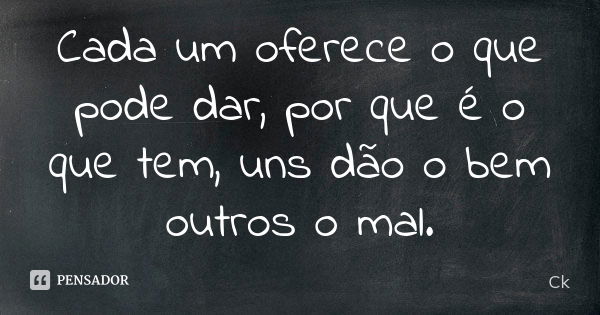 Cada um oferece o que pode dar, por que é o que tem, uns dão o bem outros o mal.... Frase de Ck.