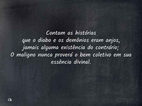 Contam as histórias que o diabo e os demônios eram anjos, jamais alguma existência do contrário; O maligno nunca proverá o bem coletivo em sua essência divinal.... Frase de Ck.