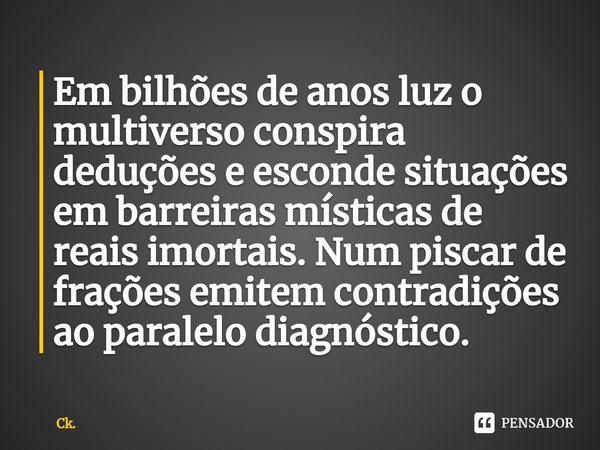 ⁠Em bilhões de anos luz o multiverso conspira deduções e esconde situações em barreiras místicas de reais imortais. Num piscar de frações emitem contradições ao... Frase de Ck..