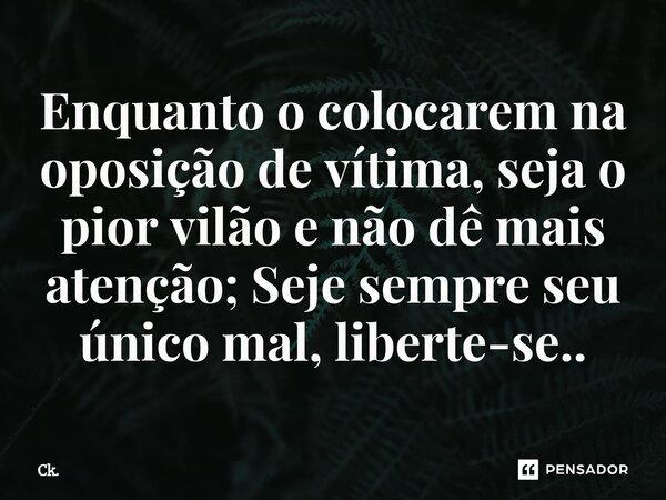 ⁠Enquanto o colocarem na oposição de vítima, seja o pior vilão e não dê mais atenção; Seje sempre seu único mal, liberte-se..... Frase de Ck..