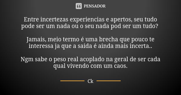 Entre incertezas experiencias e apertos, seu tudo pode ser um nada ou o seu nada pod ser um tudo? Jamais, meio termo é uma brecha que pouco te interessa ja que ... Frase de Ck.