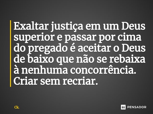 Exaltar justiça em um Deus superior e passar por cima do pregado é aceitar ⁠o Deus de baixo que não se rebaixa à nenhuma concorrência. Criar sem recriar.... Frase de Ck..