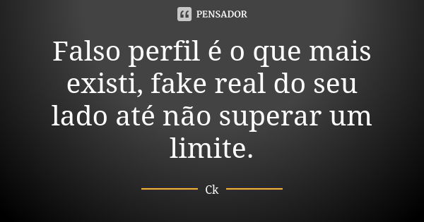 Falso perfil é o que mais existi, fake real do seu lado até não superar um limite.... Frase de Ck.