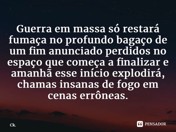 ⁠Guerra em massa só restará fumaça no profundo bagaço de um fim anunciado perdidos no espaço que começa a finalizar e amanhã esse início explodirá, chamas insan... Frase de Ck..