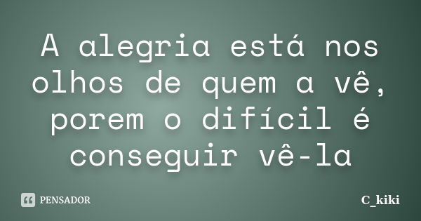 A alegria está nos olhos de quem a vê, porem o difícil é conseguir vê-la... Frase de C_kiki.