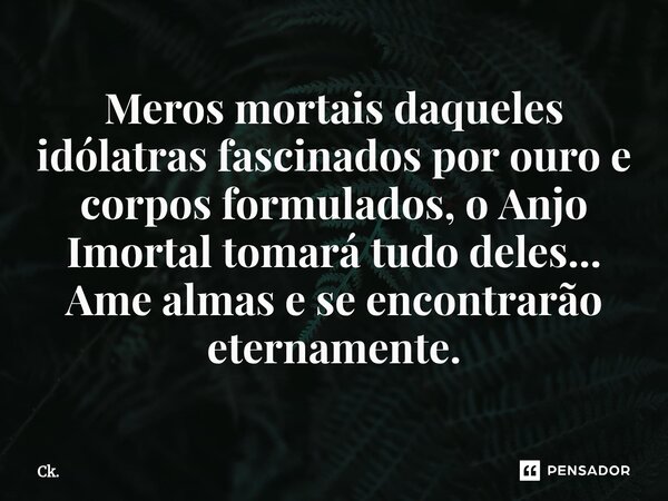 ⁠Meros mortais daqueles idólatras fascinados por ouro e corpos formulados, o Anjo Imortal tomará tudo deles... Ame almas e se encontrarão eternamente.... Frase de Ck..