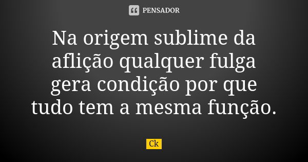 Na origem sublime da aflição qualquer fulga gera condição por que tudo tem a mesma função.... Frase de Ck.