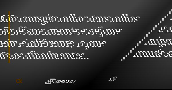 Não consigo olhar teus olhos e não lê sua mente e vê que ninguém é diferente, o que muda são os finalmentes...... Frase de Ck..