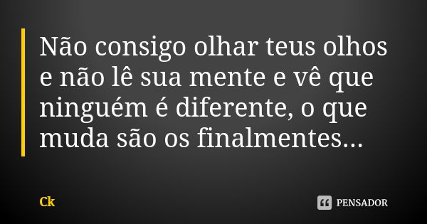 Não consigo olhar teus olhos e não lê sua mente e vê que ninguém é diferente, o que muda são os finalmentes...... Frase de Ck..