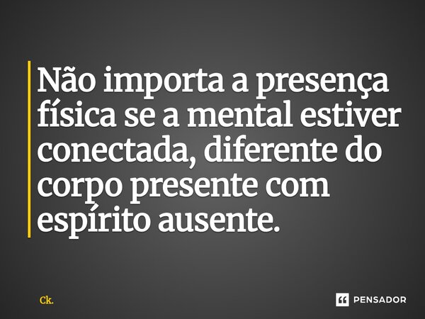 ⁠Não importa a presença física se a mental estiver conectada, diferente do corpo presente com espírito ausente.... Frase de Ck..