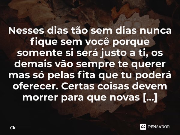 Nesses dias tão sem dias nunca fique sem você porque somente si será justo a ti, os demais vão sempre te querer mas só pelas fita que tu poderá oferecer. Certa... Frase de Ck..