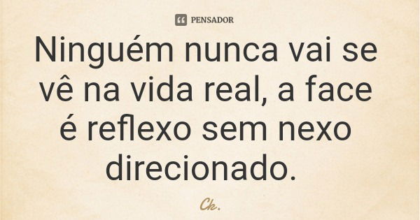 Ninguém nunca vai se vê na vida real, a face é reflexo sem nexo direcionado.... Frase de Ck..