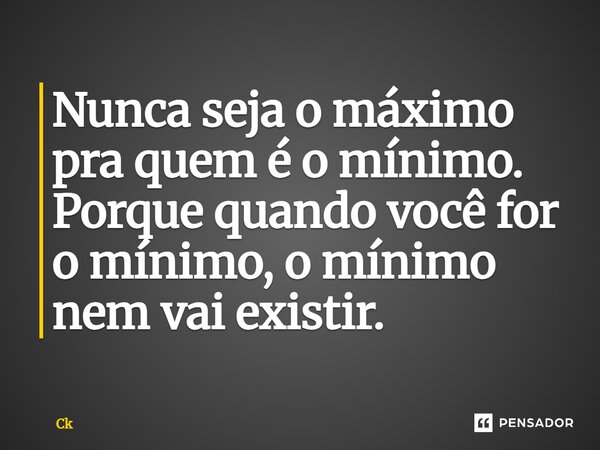 Nunca seja o máximo pra quem é o mínimo. Porque quando você for o mínimo, o mínimo nem vai existir.... Frase de Ck.