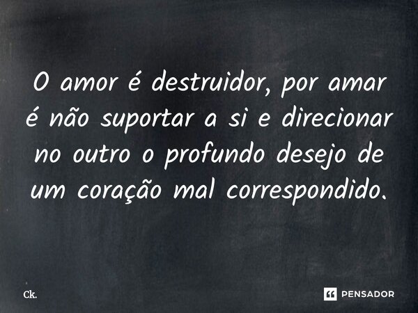 ⁠O amor é destruidor, por amar é não suportar a si e direcionar no outro o profundo desejo de um coração mal correspondido.... Frase de Ck..