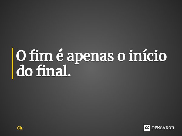 O fim é apenas o início do final.⁠... Frase de Ck..