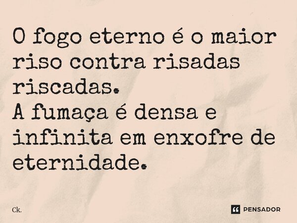 ⁠O fogo eterno é o maior riso contra risadas riscadas. A fumaça é densa e infinita em enxofre de eternidade.... Frase de Ck..