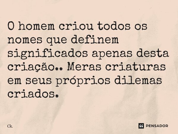⁠O homem criou todos os nomes que definem significados apenas desta criação.. Meras criaturas em seus próprios dilemas criados.... Frase de Ck..