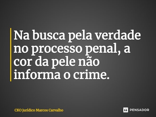 Na busca pela verdade no processo penal, a cor da pele não informa o crime.... Frase de CKO jurídico Marcos Carvalho.