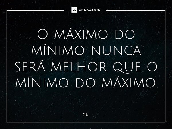 ⁠O máximo do mínimo nunca será melhor que o mínimo do máximo.... Frase de Ck..