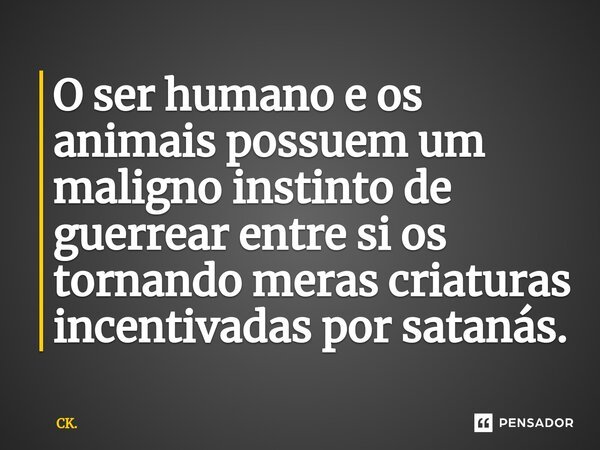 ⁠O ser humano e os animais possuem um maligno instinto de guerrear entre si os tornando meras criaturas incentivadas por satanás.... Frase de CK..