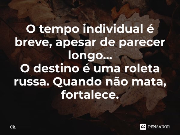 ⁠⁠O tempo individual é breve, apesar de parecer longo...
O destino é uma roleta russa. Quando não mata, fortalece.... Frase de Ck..