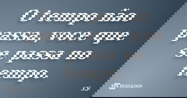 O tempo não passa, voce que se passa no tempo.... Frase de Ck.