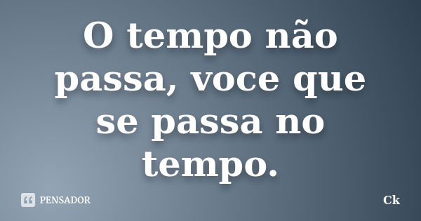 O tempo não passa, voce que se passa no tempo.... Frase de Ck.