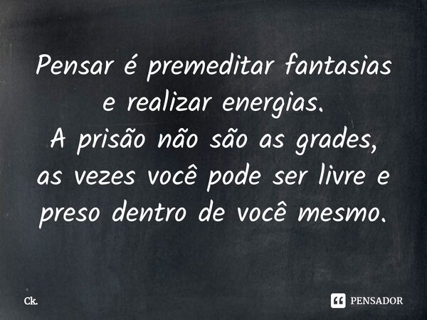 ⁠Pensar é premeditar fantasias e realizar energias. A prisão não são as grades, as vezes você pode ser livre e preso dentro de você mesmo.... Frase de Ck..