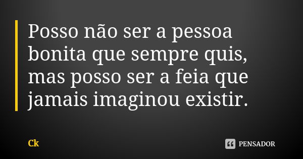 Posso não ser a pessoa bonita que sempre quis, mas posso ser a feia que jamais imaginou existir.... Frase de Ck.